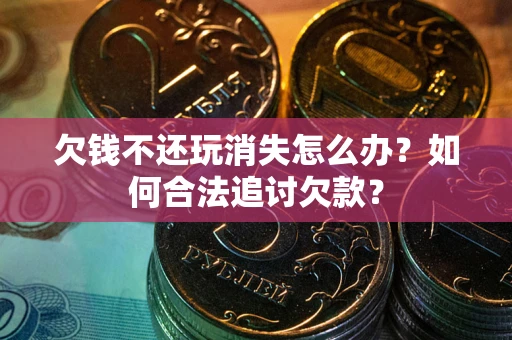 北京欠钱不还玩消失怎么办？如何合法追讨欠款？