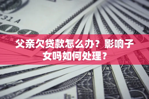 北京父亲欠贷款怎么办？影响子女吗如何处理？