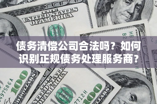 北京债务清偿公司合法吗？如何识别正规债务处理服务商？