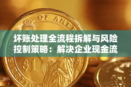 北京坏账处理全流程拆解与风险控制策略：解决企业现金流顽疾的实战指南