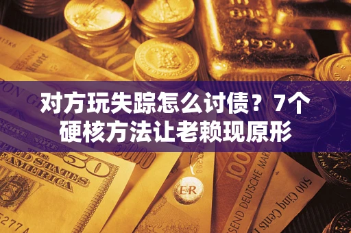 北京对方玩失踪怎么讨债？7个硬核方法让老赖现原形