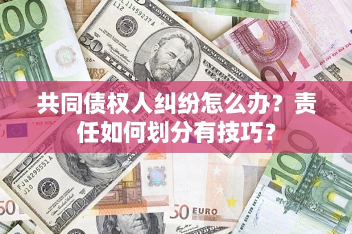 北京共同债权人纠纷怎么办？责任如何划分有技巧？