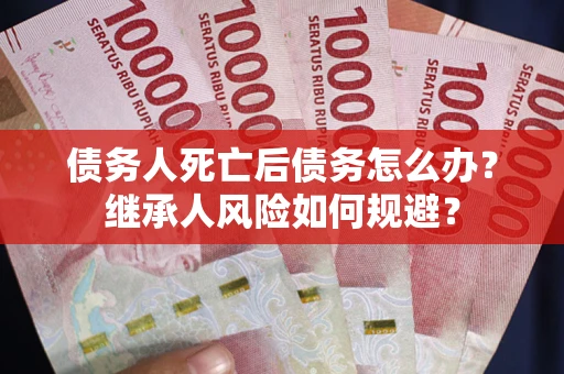 北京债务人死亡后债务怎么办？继承人风险如何规避？