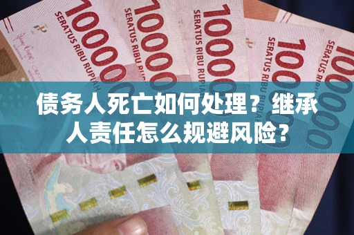 北京债务人死亡如何处理?继承人责任怎么规避风险? 北京债务人死亡如何处理?继承人责任怎么规避风险?