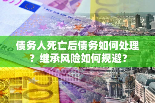 北京债务人死亡后债务如何处理？继承风险如何规避？