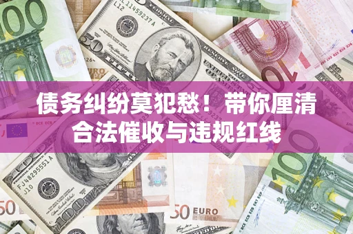 北京债务纠纷莫犯愁！带你厘清合法催收与违规红线