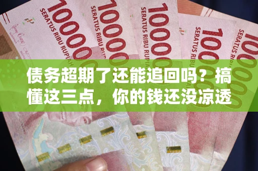 北京债务超期了还能追回吗？搞懂这三点，你的钱还没凉透