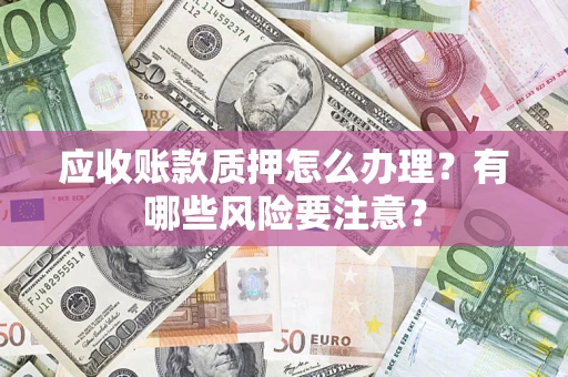 北京应收账款质押怎么办理？有哪些风险要注意？