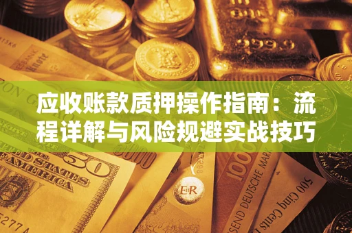 北京应收账款质押操作指南:流程详解与风险规避实战技巧 北京应收账款质押操作指南:流程详解与风险规避实战技巧
