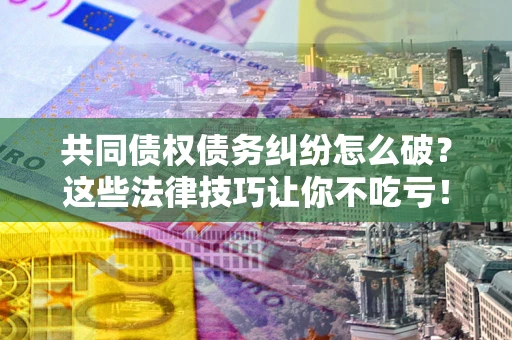 北京共同债权债务纠纷怎么破？这些法律技巧让你不吃亏！