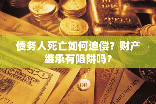 北京债务人死亡如何追偿？财产继承有陷阱吗？