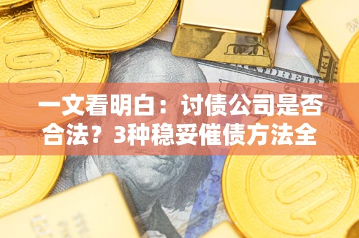 北京一文看明白：讨债公司是否合法？3种稳妥催债方法全解析