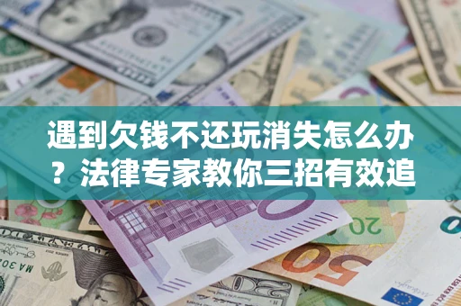 北京遇到欠钱不还玩消失怎么办？法律专家教你三招有效追债！