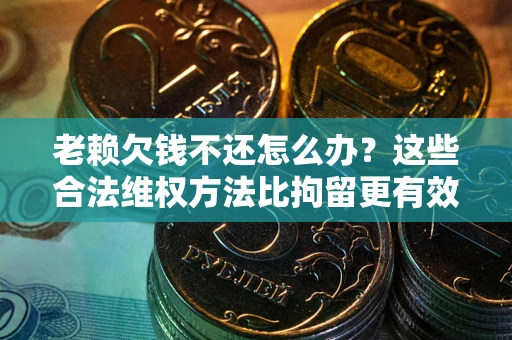 北京老赖欠钱不还怎么办？这些合法维权方法比拘留更有效