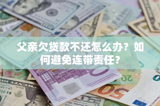 北京父亲欠贷款不还怎么办？如何避免连带责任？