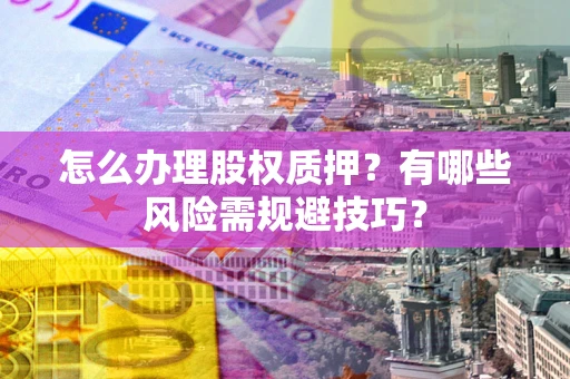 北京怎么办理股权质押？有哪些风险需规避技巧？