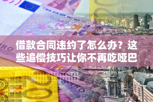 北京借款合同违约了怎么办？这些追偿技巧让你不再吃哑巴亏