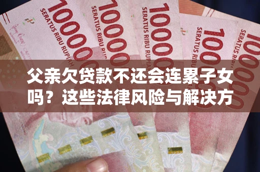 北京父亲欠贷款不还会连累子女吗？这些法律风险与解决方法要早知道！