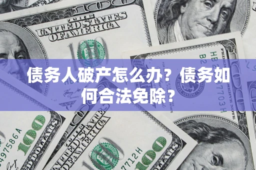 北京债务人破产怎么办？债务如何合法免除？