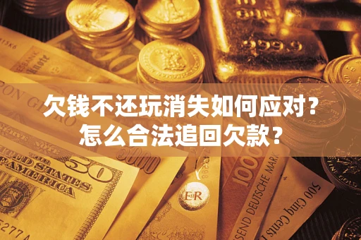 北京欠钱不还玩消失如何应对？怎么合法追回欠款？