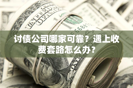 北京讨债公司哪家可靠？遇上收费套路怎么办？