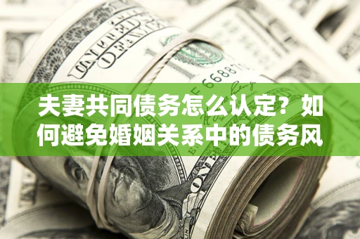 北京夫妻共同债务怎么认定？如何避免婚姻关系中的债务风险？