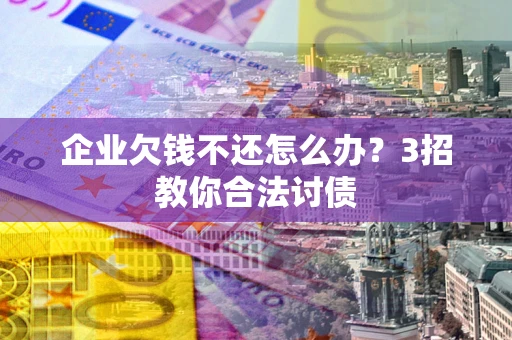 北京企业欠钱不还怎么办？3招教你合法讨债