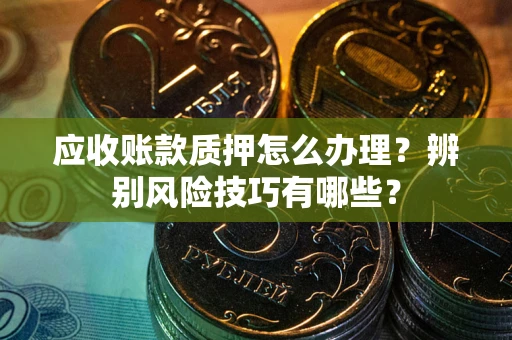 北京应收账款质押怎么办理？辨别风险技巧有哪些？