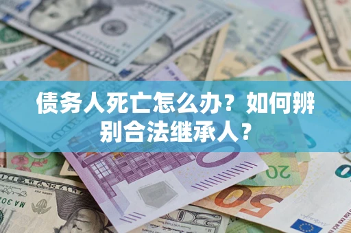 北京债务人死亡怎么办？如何辨别合法继承人？