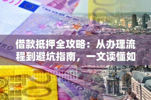 北京借款抵押全攻略：从办理流程到避坑指南，一文读懂如何安全融资