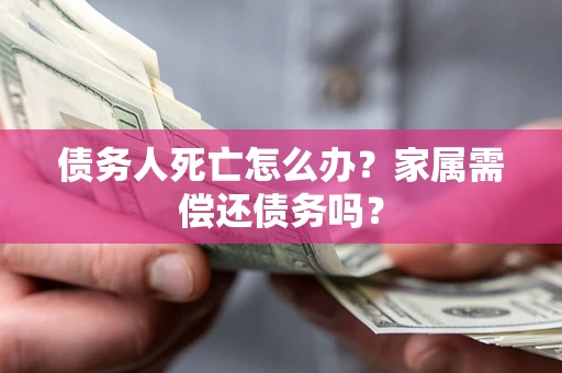 北京债务人死亡怎么办？家属需偿还债务吗？