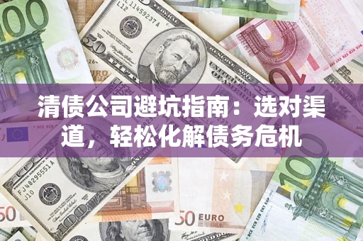 北京清债公司避坑指南：选对渠道，轻松化解债务危机