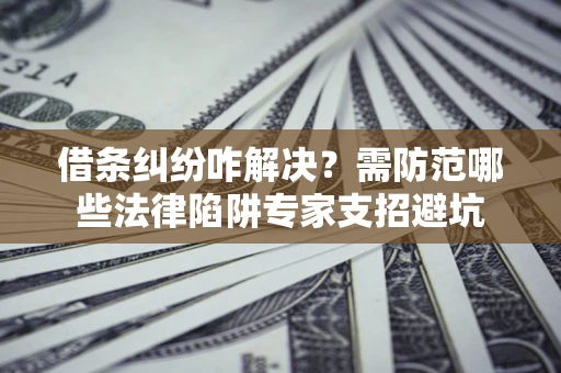 北京借条纠纷咋解决？需防范哪些法律陷阱专家支招避坑