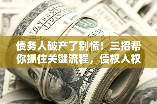 北京债务人破产了别慌！三招帮你抓住关键流程，债权人权益不再缩水