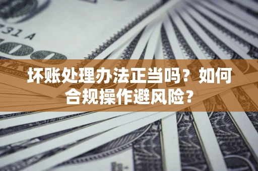 北京坏账处理办法正当吗？如何合规操作避风险？