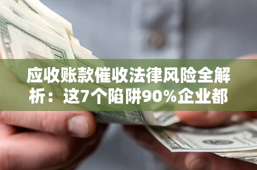 北京应收账款催收法律风险全解析：这7个陷阱90%企业都踩过（含合规应对指南）