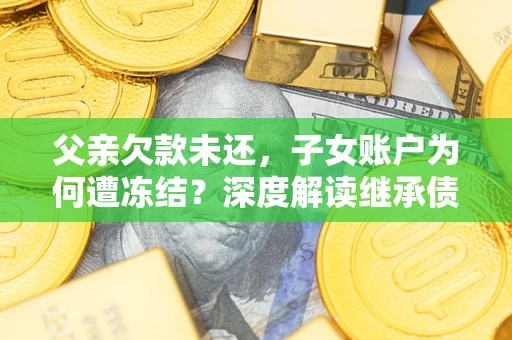 北京父亲欠款未还，子女账户为何遭冻结？深度解读继承债务迷局
