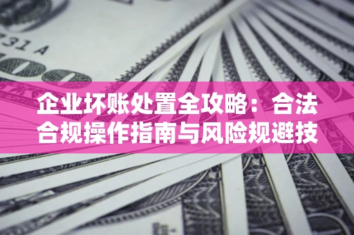 北京企业坏账处置全攻略：合法合规操作指南与风险规避技巧解析