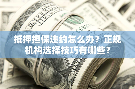 北京抵押担保违约怎么办？正规机构选择技巧有哪些？