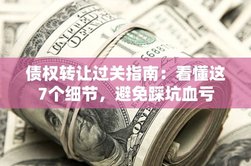 北京债权转让过关指南：看懂这7个细节，避免踩坑血亏