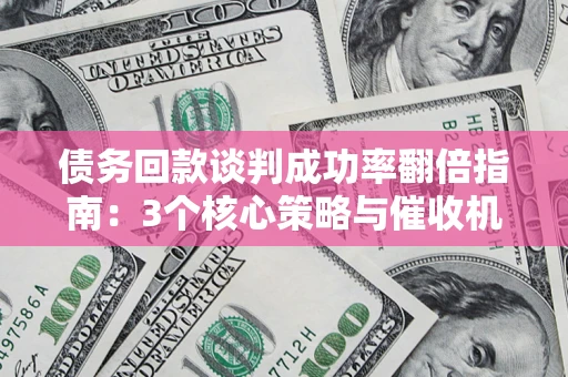北京债务回款谈判成功率翻倍指南：3个核心策略与催收机构避坑法则