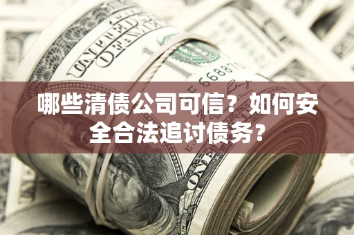 北京哪些清债公司可信？如何安全合法追讨债务？