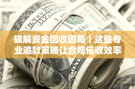 北京破解资金回收困局｜这些专业追款策略让合规催收效率翻倍