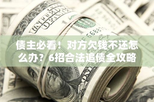 北京债主必看！对方欠钱不还怎么办？6招合法追债全攻略