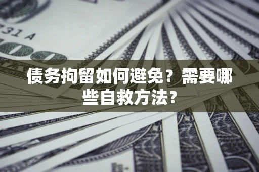 北京债务拘留如何避免？需要哪些自救方法？