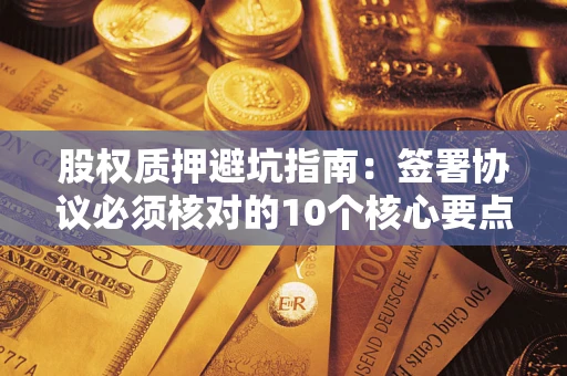 北京股权质押避坑指南:签署协议必须核对的10个核心要点 北京股权质押避坑指南:签署协议必须核对的10个核心要点