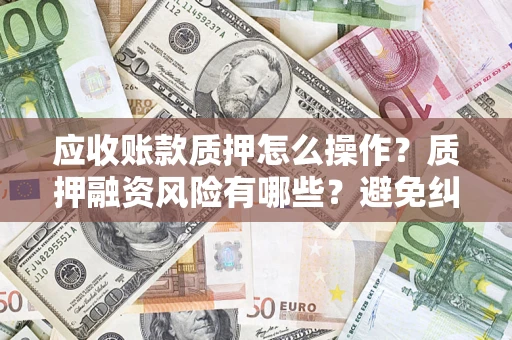 北京应收账款质押怎么操作？质押融资风险有哪些？避免纠纷高效融资技巧
