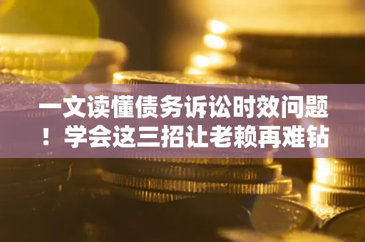 北京一文读懂债务诉讼时效问题！学会这三招让老赖再难钻空子