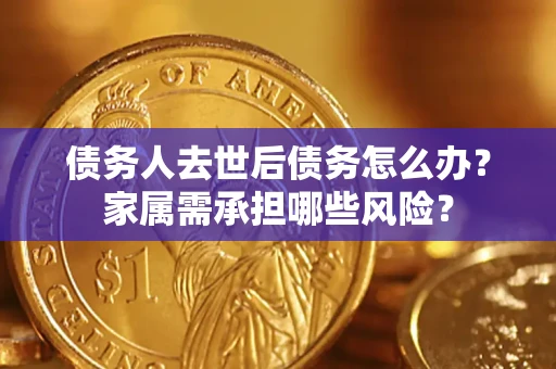 北京债务人去世后债务怎么办？家属需承担哪些风险？