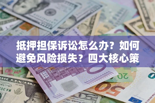 北京抵押担保诉讼怎么办？如何避免风险损失？四大核心策略全解读